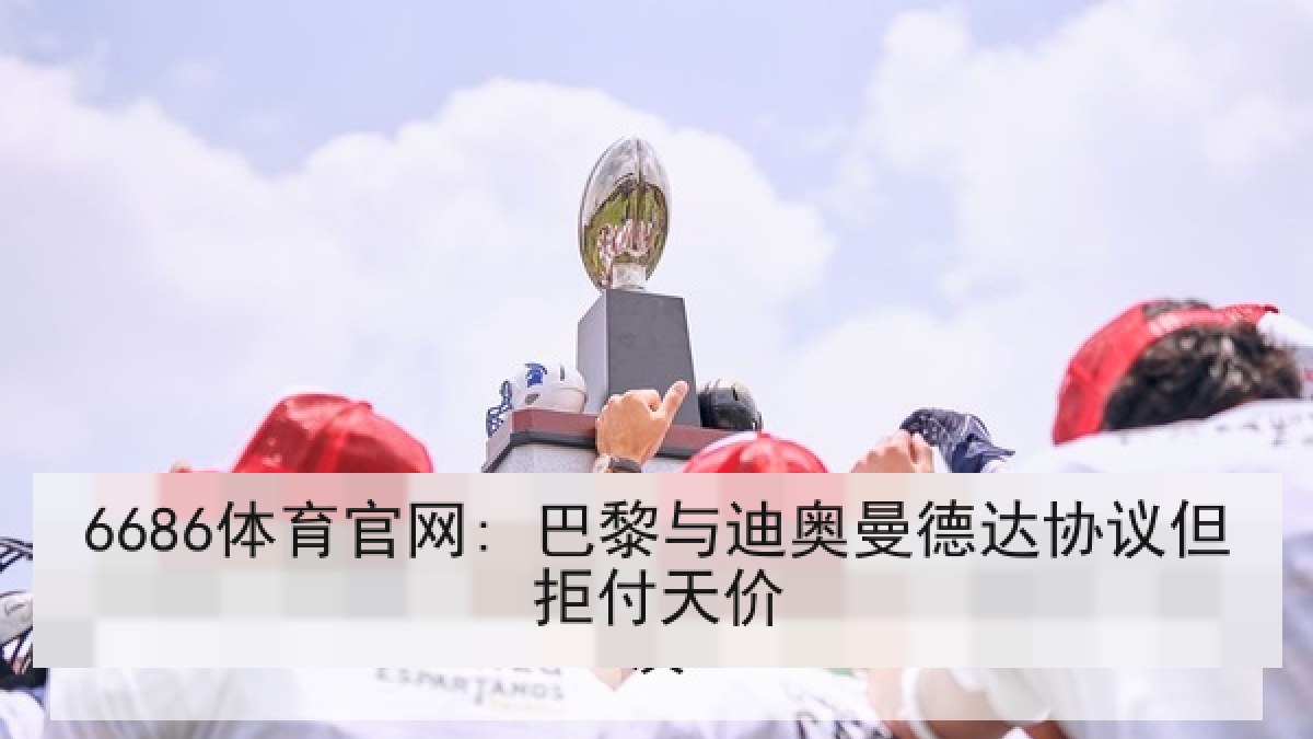6686体育官网: 巴黎与迪奥曼德达协议但拒付天价